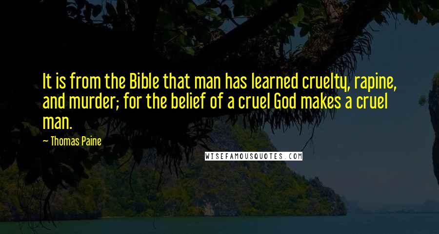 Thomas Paine Quotes: It is from the Bible that man has learned cruelty, rapine, and murder; for the belief of a cruel God makes a cruel man.