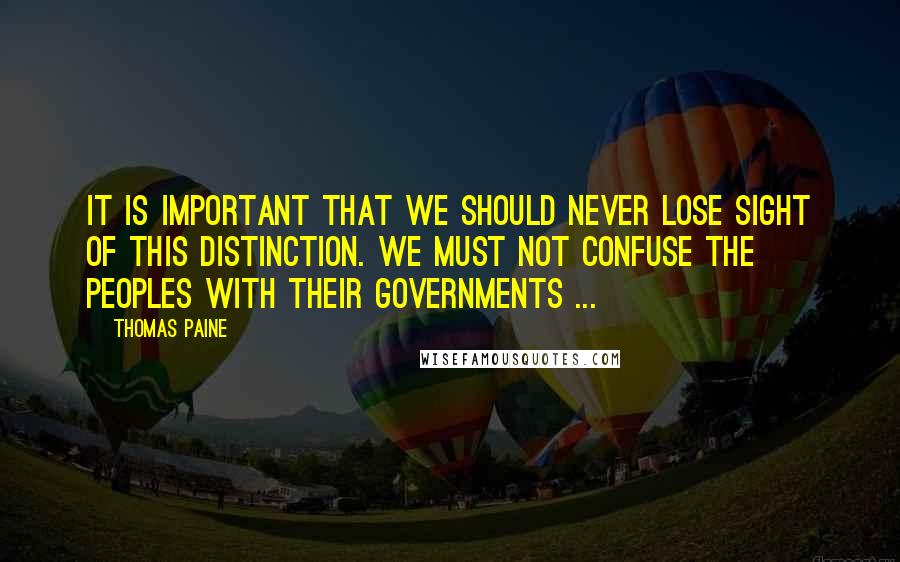 Thomas Paine Quotes: It is important that we should never lose sight of this distinction. We must not confuse the peoples with their governments ...