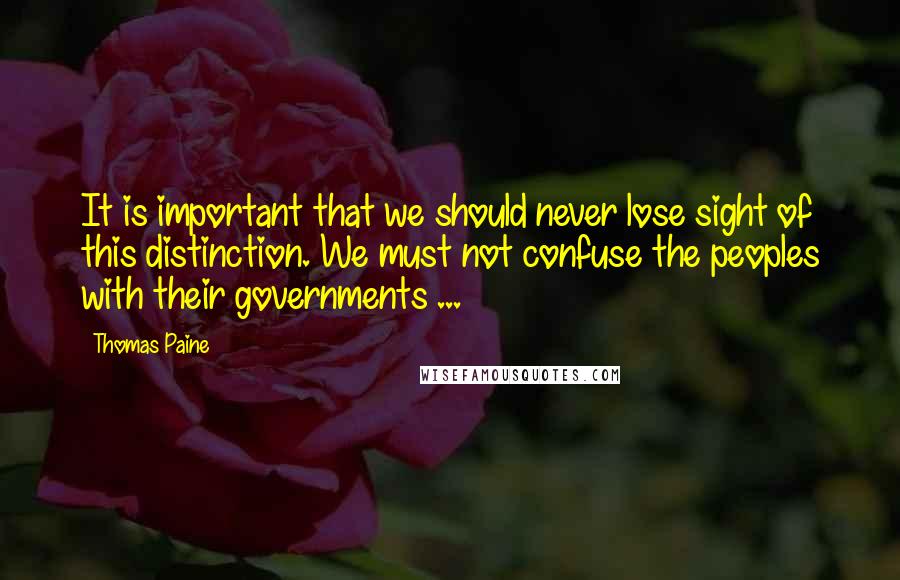 Thomas Paine Quotes: It is important that we should never lose sight of this distinction. We must not confuse the peoples with their governments ...
