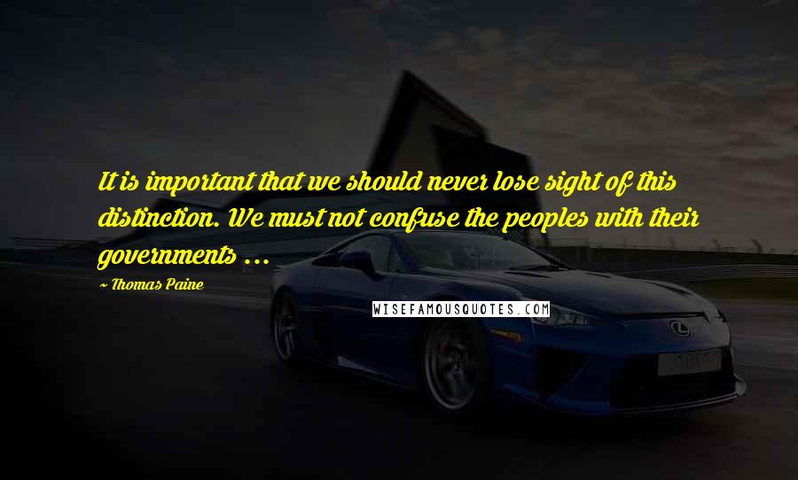 Thomas Paine Quotes: It is important that we should never lose sight of this distinction. We must not confuse the peoples with their governments ...