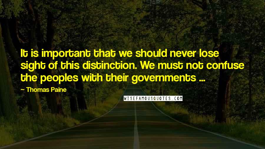 Thomas Paine Quotes: It is important that we should never lose sight of this distinction. We must not confuse the peoples with their governments ...
