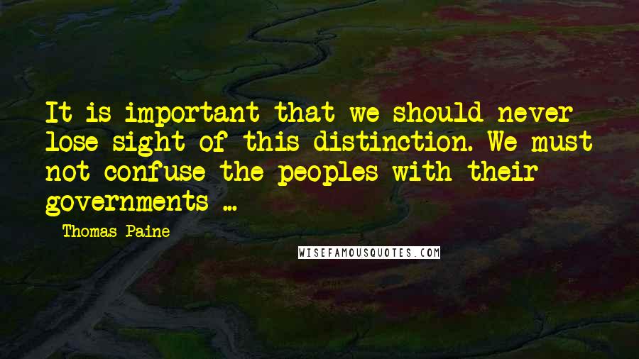 Thomas Paine Quotes: It is important that we should never lose sight of this distinction. We must not confuse the peoples with their governments ...