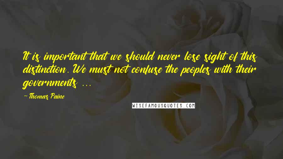 Thomas Paine Quotes: It is important that we should never lose sight of this distinction. We must not confuse the peoples with their governments ...
