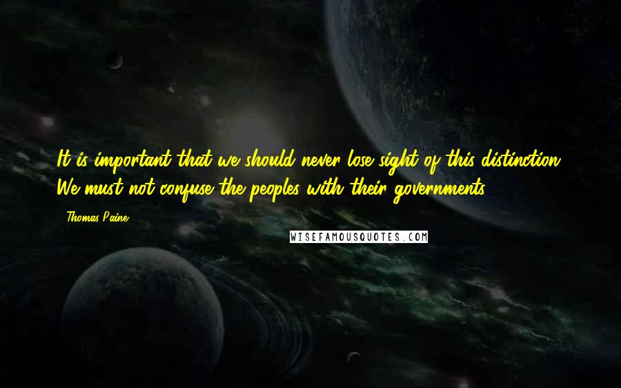 Thomas Paine Quotes: It is important that we should never lose sight of this distinction. We must not confuse the peoples with their governments ...