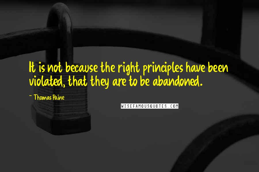 Thomas Paine Quotes: It is not because the right principles have been violated, that they are to be abandoned.