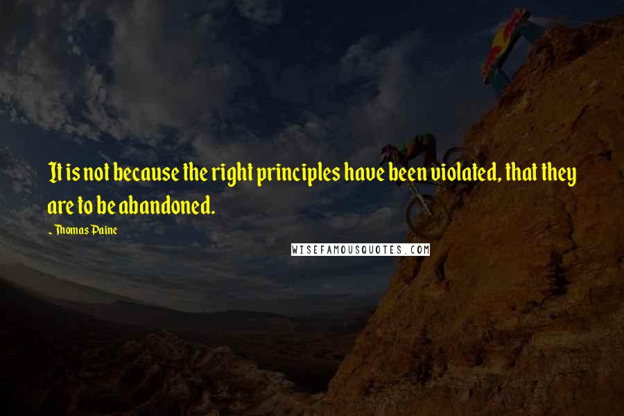 Thomas Paine Quotes: It is not because the right principles have been violated, that they are to be abandoned.