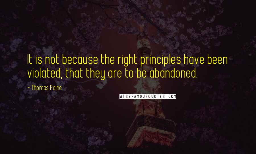 Thomas Paine Quotes: It is not because the right principles have been violated, that they are to be abandoned.