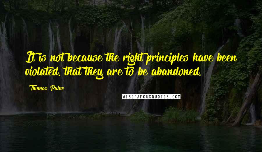 Thomas Paine Quotes: It is not because the right principles have been violated, that they are to be abandoned.