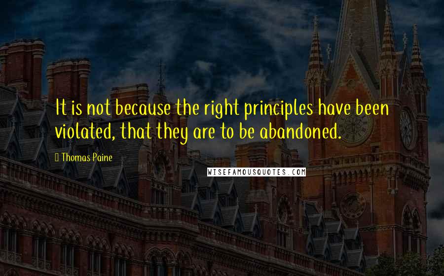 Thomas Paine Quotes: It is not because the right principles have been violated, that they are to be abandoned.