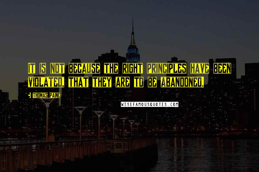 Thomas Paine Quotes: It is not because the right principles have been violated, that they are to be abandoned.