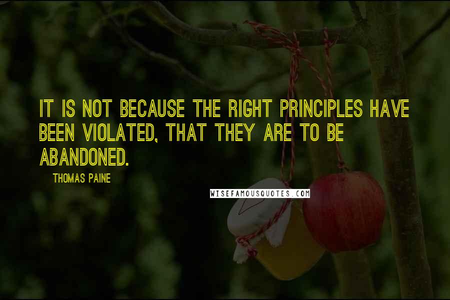 Thomas Paine Quotes: It is not because the right principles have been violated, that they are to be abandoned.