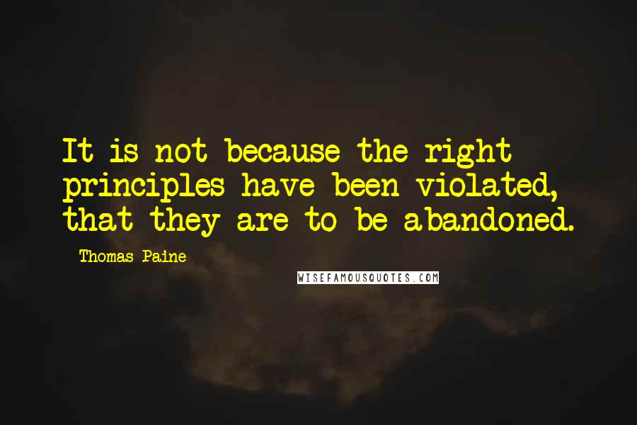 Thomas Paine Quotes: It is not because the right principles have been violated, that they are to be abandoned.