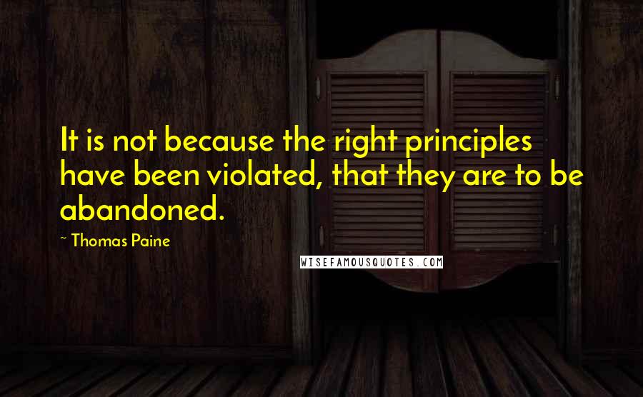 Thomas Paine Quotes: It is not because the right principles have been violated, that they are to be abandoned.