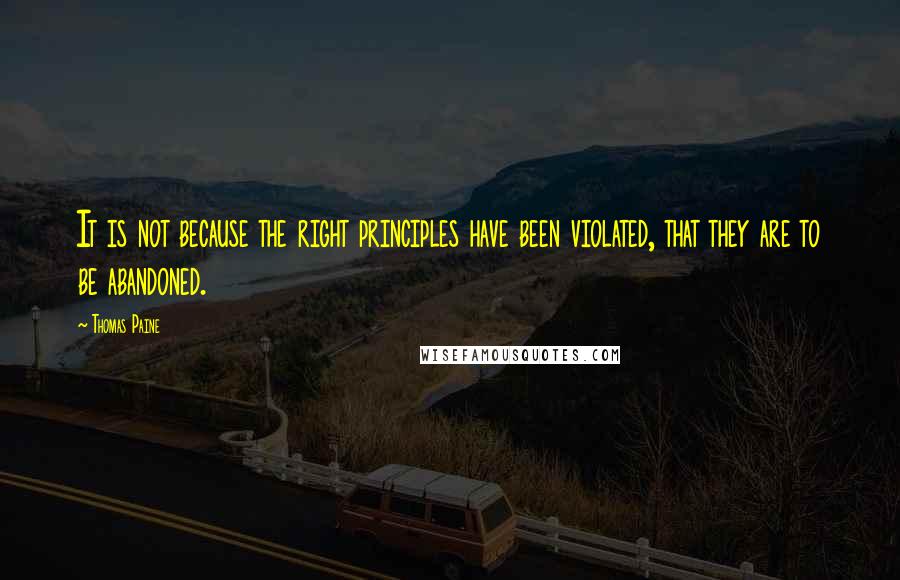 Thomas Paine Quotes: It is not because the right principles have been violated, that they are to be abandoned.