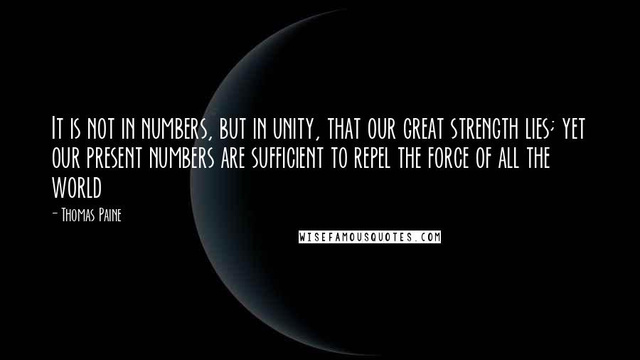 Thomas Paine Quotes: It is not in numbers, but in unity, that our great strength lies; yet our present numbers are sufficient to repel the force of all the world