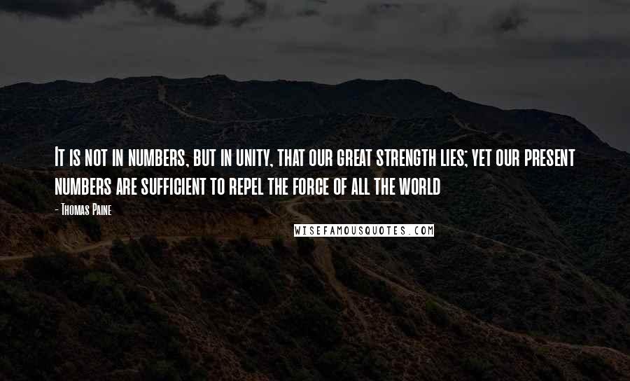 Thomas Paine Quotes: It is not in numbers, but in unity, that our great strength lies; yet our present numbers are sufficient to repel the force of all the world