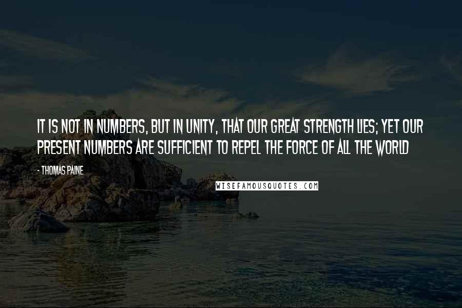 Thomas Paine Quotes: It is not in numbers, but in unity, that our great strength lies; yet our present numbers are sufficient to repel the force of all the world