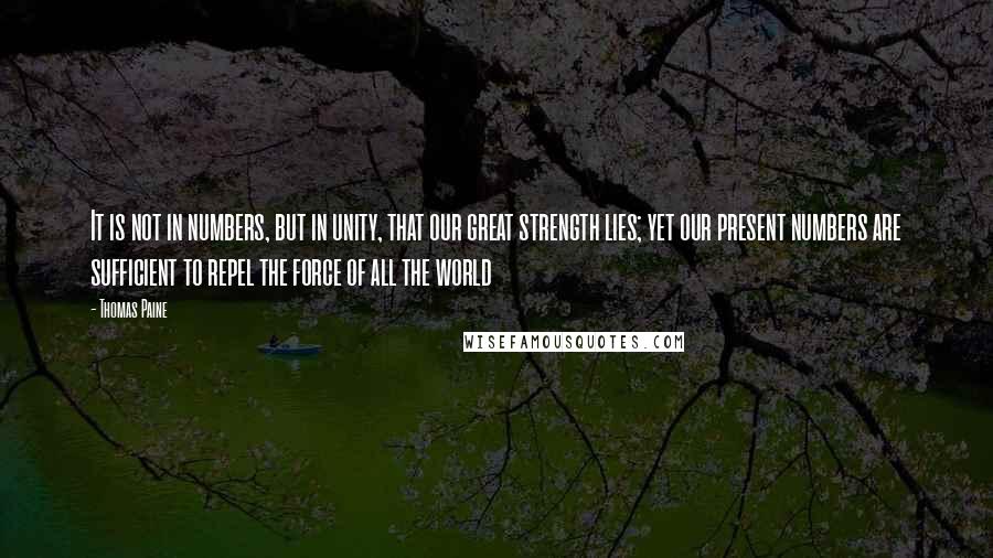 Thomas Paine Quotes: It is not in numbers, but in unity, that our great strength lies; yet our present numbers are sufficient to repel the force of all the world