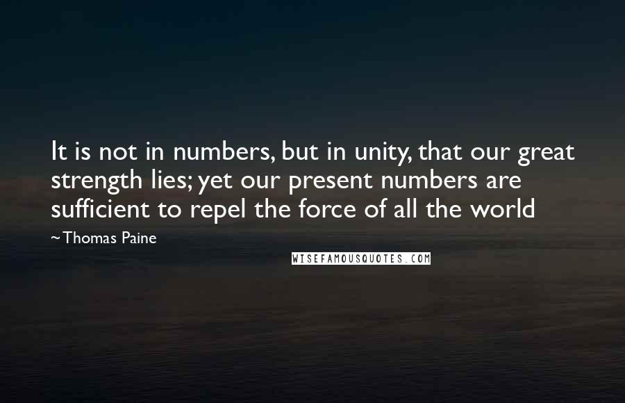 Thomas Paine Quotes: It is not in numbers, but in unity, that our great strength lies; yet our present numbers are sufficient to repel the force of all the world