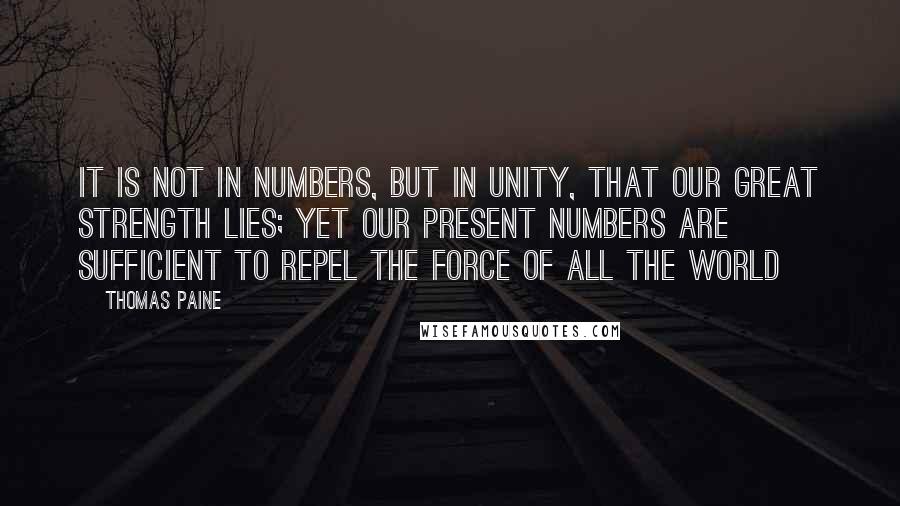 Thomas Paine Quotes: It is not in numbers, but in unity, that our great strength lies; yet our present numbers are sufficient to repel the force of all the world
