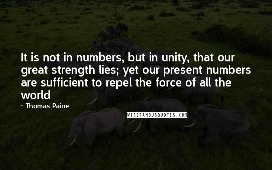 Thomas Paine Quotes: It is not in numbers, but in unity, that our great strength lies; yet our present numbers are sufficient to repel the force of all the world