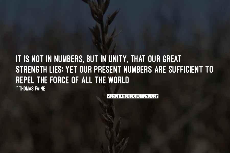 Thomas Paine Quotes: It is not in numbers, but in unity, that our great strength lies; yet our present numbers are sufficient to repel the force of all the world