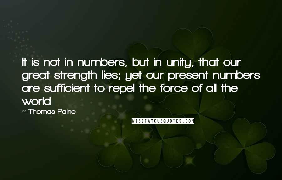 Thomas Paine Quotes: It is not in numbers, but in unity, that our great strength lies; yet our present numbers are sufficient to repel the force of all the world