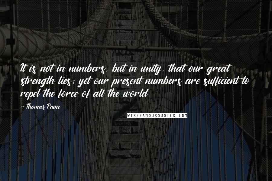 Thomas Paine Quotes: It is not in numbers, but in unity, that our great strength lies; yet our present numbers are sufficient to repel the force of all the world