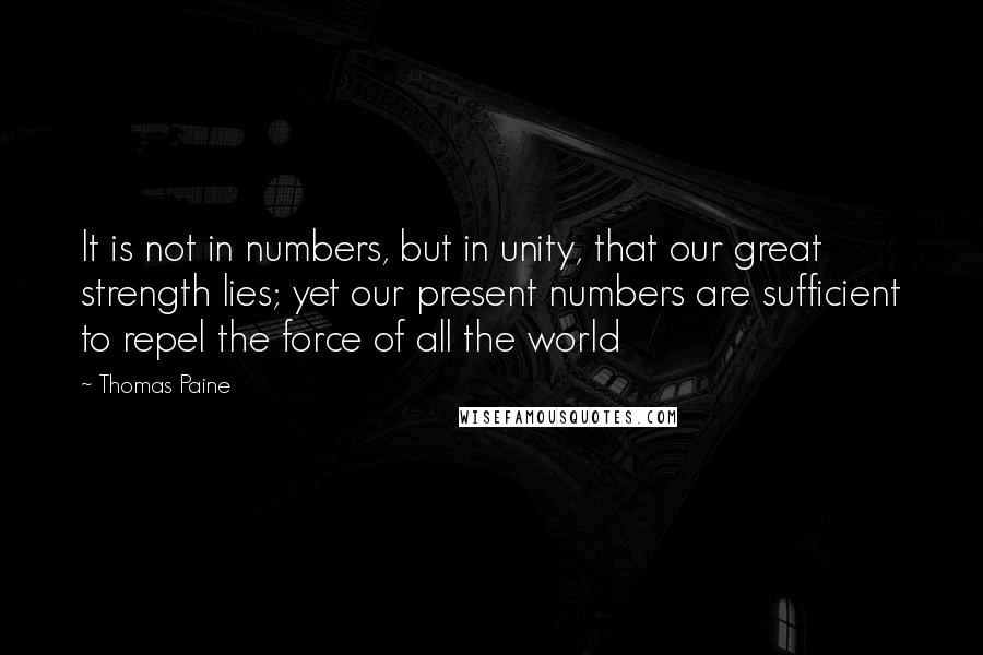 Thomas Paine Quotes: It is not in numbers, but in unity, that our great strength lies; yet our present numbers are sufficient to repel the force of all the world