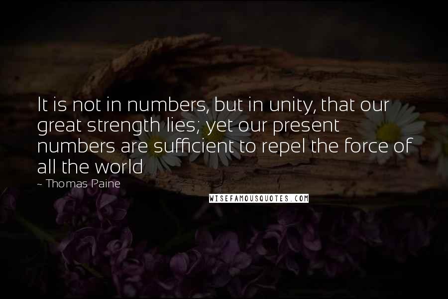 Thomas Paine Quotes: It is not in numbers, but in unity, that our great strength lies; yet our present numbers are sufficient to repel the force of all the world