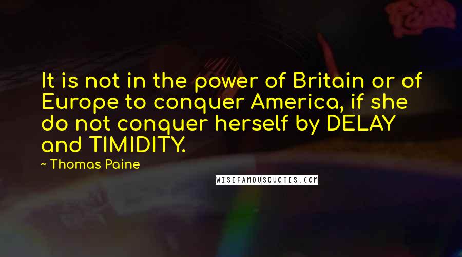 Thomas Paine Quotes: It is not in the power of Britain or of Europe to conquer America, if she do not conquer herself by DELAY and TIMIDITY.