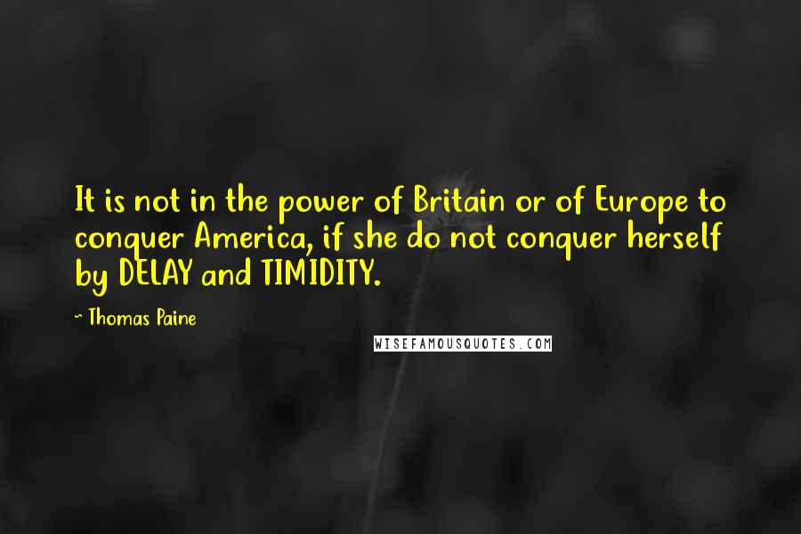 Thomas Paine Quotes: It is not in the power of Britain or of Europe to conquer America, if she do not conquer herself by DELAY and TIMIDITY.