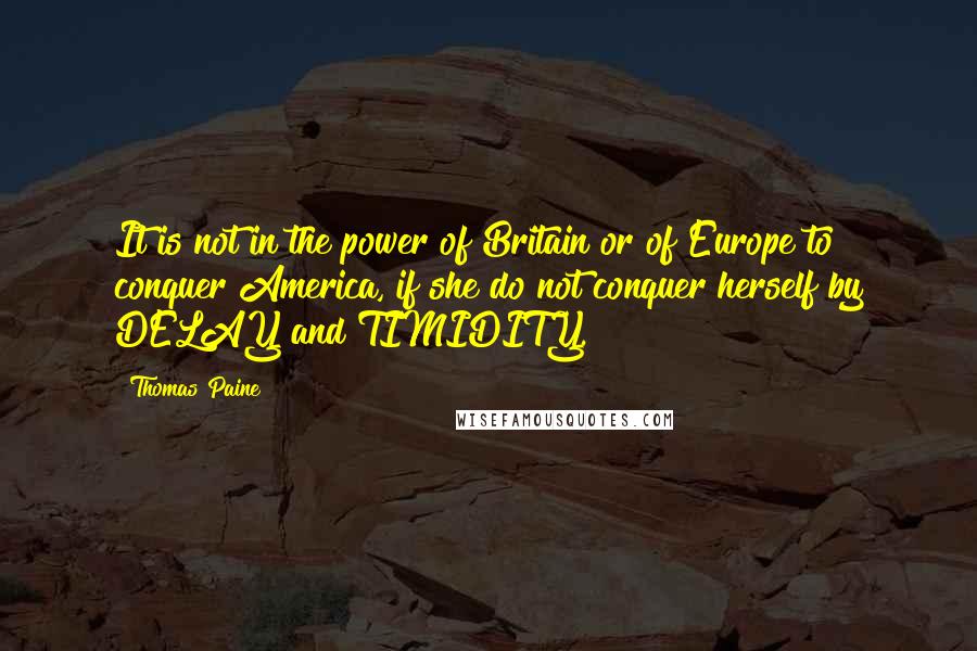 Thomas Paine Quotes: It is not in the power of Britain or of Europe to conquer America, if she do not conquer herself by DELAY and TIMIDITY.