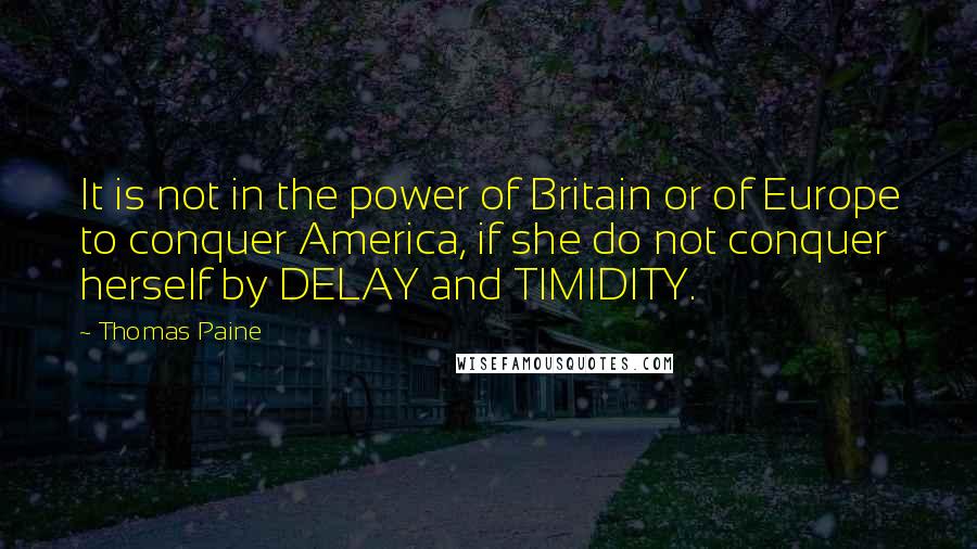 Thomas Paine Quotes: It is not in the power of Britain or of Europe to conquer America, if she do not conquer herself by DELAY and TIMIDITY.