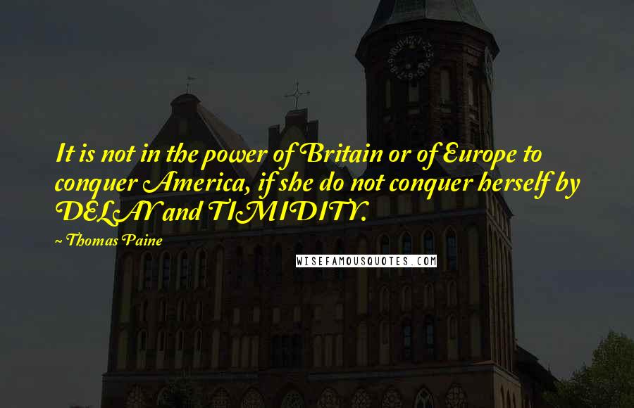 Thomas Paine Quotes: It is not in the power of Britain or of Europe to conquer America, if she do not conquer herself by DELAY and TIMIDITY.