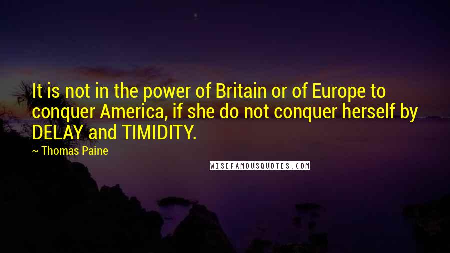 Thomas Paine Quotes: It is not in the power of Britain or of Europe to conquer America, if she do not conquer herself by DELAY and TIMIDITY.