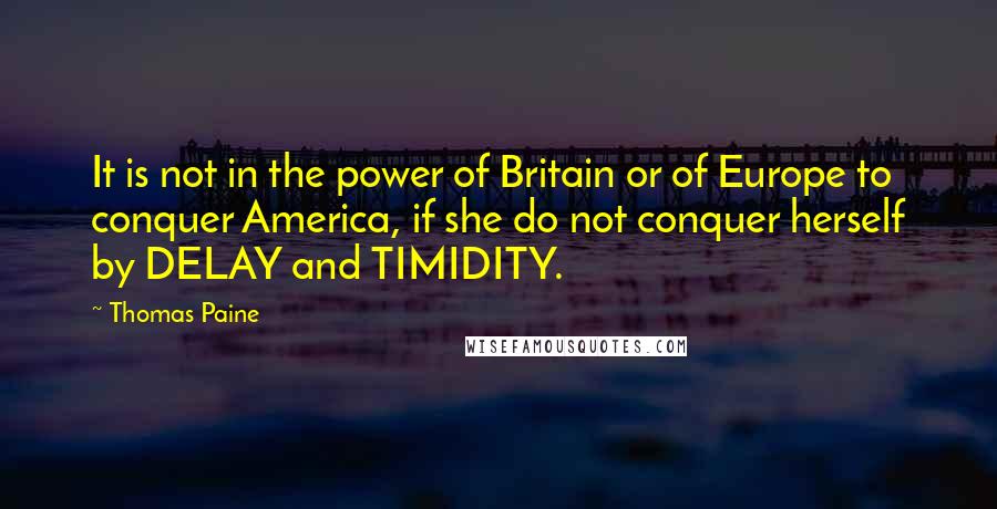 Thomas Paine Quotes: It is not in the power of Britain or of Europe to conquer America, if she do not conquer herself by DELAY and TIMIDITY.