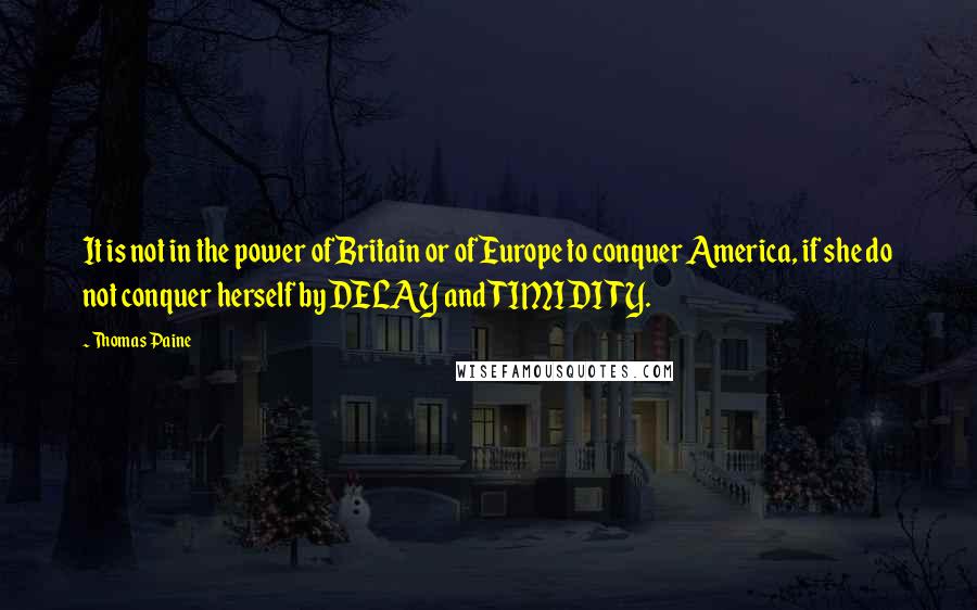 Thomas Paine Quotes: It is not in the power of Britain or of Europe to conquer America, if she do not conquer herself by DELAY and TIMIDITY.