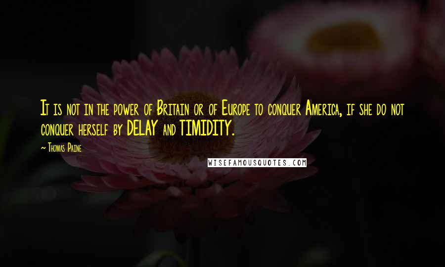 Thomas Paine Quotes: It is not in the power of Britain or of Europe to conquer America, if she do not conquer herself by DELAY and TIMIDITY.