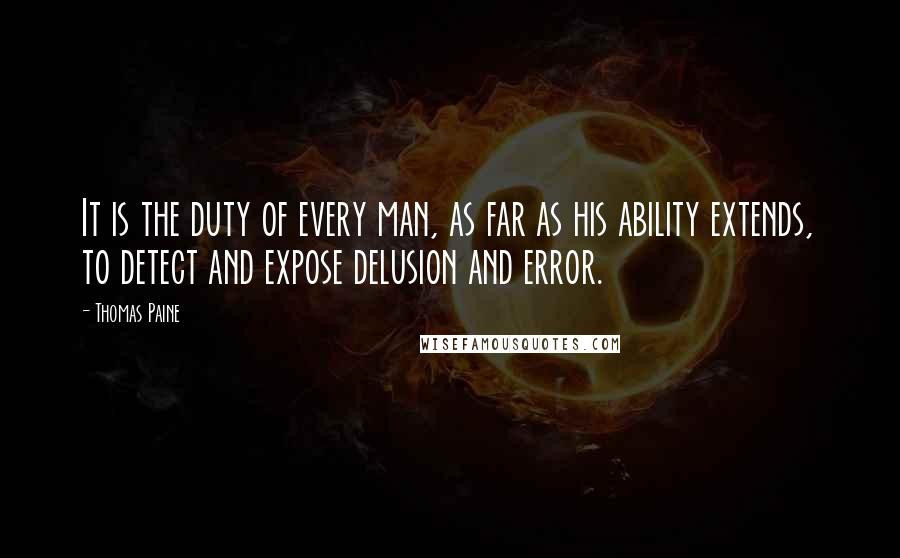 Thomas Paine Quotes: It is the duty of every man, as far as his ability extends, to detect and expose delusion and error.