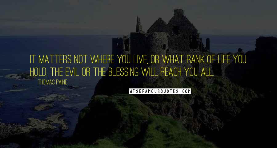 Thomas Paine Quotes: It matters not where you live, or what rank of life you hold, the evil or the blessing will reach you all.