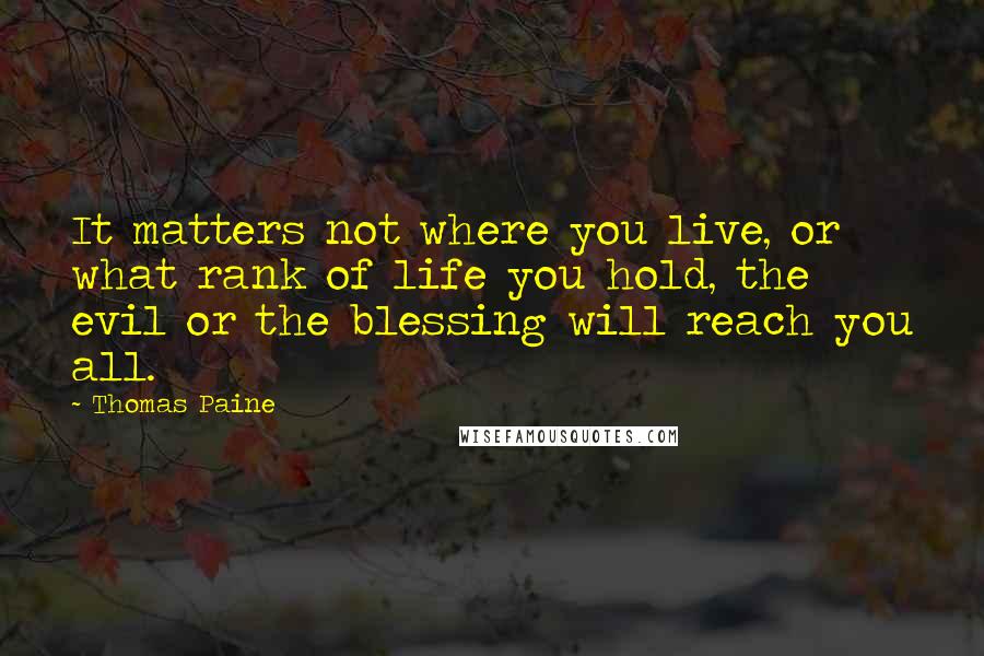 Thomas Paine Quotes: It matters not where you live, or what rank of life you hold, the evil or the blessing will reach you all.