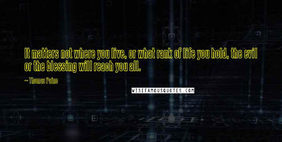 Thomas Paine Quotes: It matters not where you live, or what rank of life you hold, the evil or the blessing will reach you all.