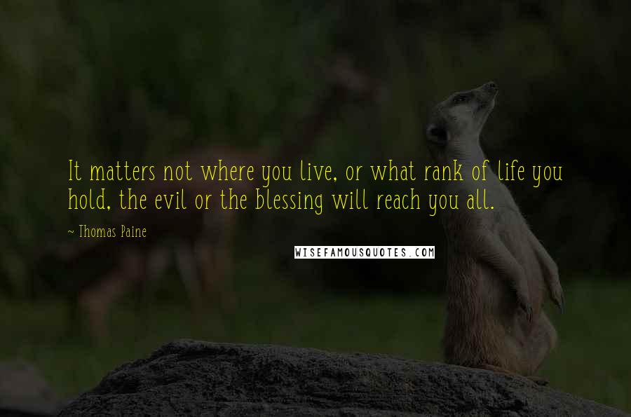 Thomas Paine Quotes: It matters not where you live, or what rank of life you hold, the evil or the blessing will reach you all.