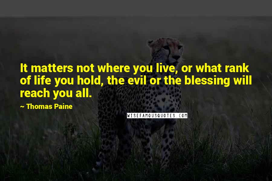 Thomas Paine Quotes: It matters not where you live, or what rank of life you hold, the evil or the blessing will reach you all.