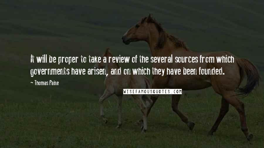 Thomas Paine Quotes: It will be proper to take a review of the several sources from which governments have arisen, and on which they have been founded.