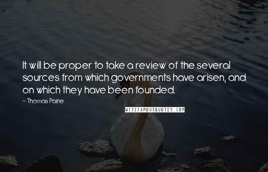 Thomas Paine Quotes: It will be proper to take a review of the several sources from which governments have arisen, and on which they have been founded.