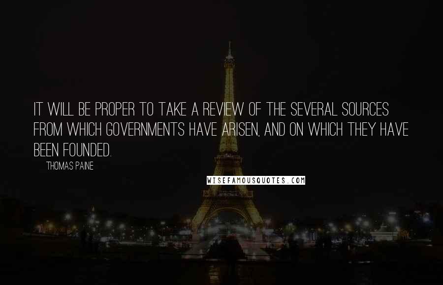 Thomas Paine Quotes: It will be proper to take a review of the several sources from which governments have arisen, and on which they have been founded.
