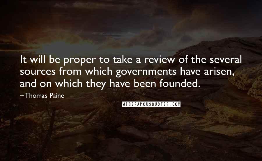 Thomas Paine Quotes: It will be proper to take a review of the several sources from which governments have arisen, and on which they have been founded.