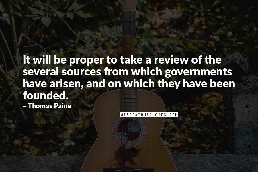 Thomas Paine Quotes: It will be proper to take a review of the several sources from which governments have arisen, and on which they have been founded.